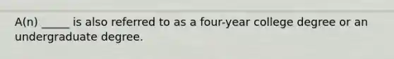 A(n) _____ is also referred to as a four-year college degree or an undergraduate degree.