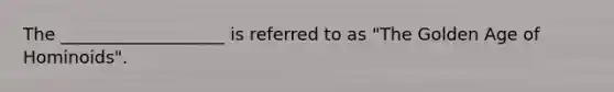 The ___________________ is referred to as "The Golden Age of Hominoids".