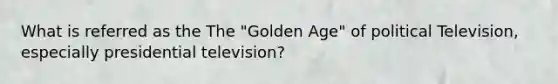 What is referred as the The "Golden Age" of political Television, especially presidential television?