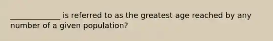 _____________ is referred to as the greatest age reached by any number of a given population?