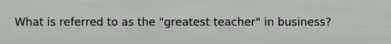 What is referred to as the "greatest teacher" in business?