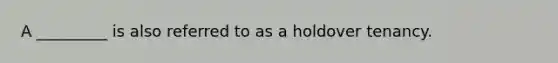 A _________ is also referred to as a holdover tenancy.