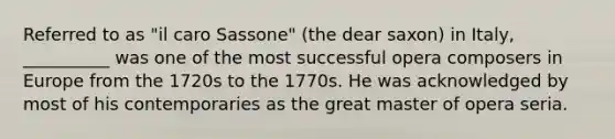 Referred to as "il caro Sassone" (the dear saxon) in Italy, __________ was one of the most successful opera composers in Europe from the 1720s to the 1770s. He was acknowledged by most of his contemporaries as the great master of opera seria.