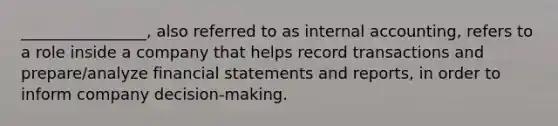 ________________, also referred to as internal accounting, refers to a role inside a company that helps record transactions and prepare/analyze <a href='https://www.questionai.com/knowledge/kFBJaQCz4b-financial-statements' class='anchor-knowledge'>financial statements</a> and reports, in order to inform company decision-making.