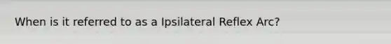 When is it referred to as a Ipsilateral Reflex Arc?