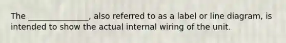 The _______________, also referred to as a label or line diagram, is intended to show the actual internal wiring of the unit.