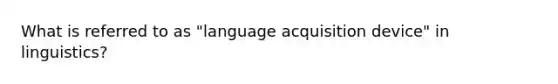 What is referred to as "language acquisition device" in linguistics?