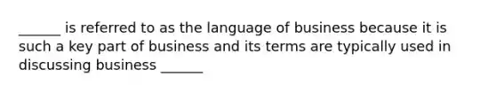 ______ is referred to as the language of business because it is such a key part of business and its terms are typically used in discussing business ______