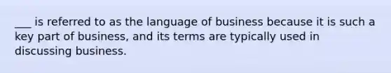 ___ is referred to as the language of business because it is such a key part of business, and its terms are typically used in discussing business.