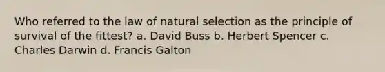 Who referred to the law of natural selection as the principle of survival of the fittest? a. David Buss b. Herbert Spencer c. Charles Darwin d. Francis Galton