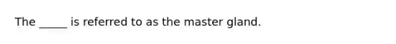 The _____ is referred to as the master gland.