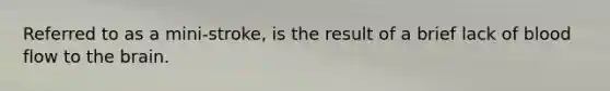 Referred to as a mini-stroke, is the result of a brief lack of blood flow to the brain.