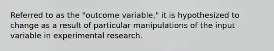 Referred to as the "outcome variable," it is hypothesized to change as a result of particular manipulations of the input variable in experimental research.