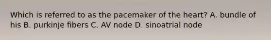 Which is referred to as the pacemaker of the heart? A. bundle of his B. purkinje fibers C. AV node D. sinoatrial node