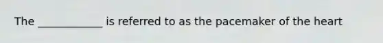 The ____________ is referred to as the pacemaker of the heart