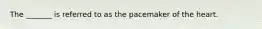 The _______ is referred to as the pacemaker of the heart.