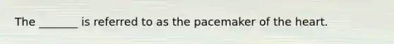 The _______ is referred to as the pacemaker of the heart.