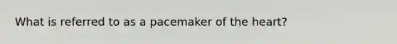 What is referred to as a pacemaker of the heart?