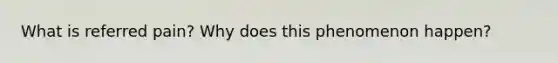 What is referred pain? Why does this phenomenon happen?