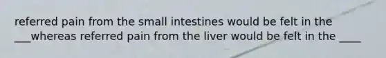 referred pain from the small intestines would be felt in the ___whereas referred pain from the liver would be felt in the ____