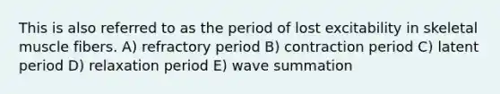 This is also referred to as the period of lost excitability in skeletal muscle fibers. A) refractory period B) contraction period C) latent period D) relaxation period E) wave summation