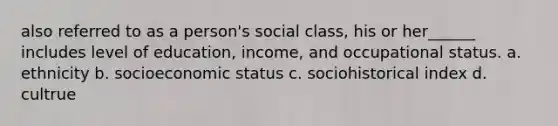 also referred to as a person's social class, his or her______ includes level of education, income, and occupational status. a. ethnicity b. socioeconomic status c. sociohistorical index d. cultrue