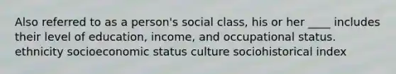 Also referred to as a person's social class, his or her ____ includes their level of education, income, and occupational status. ethnicity socioeconomic status culture sociohistorical index