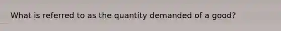 What is referred to as the quantity demanded of a good?