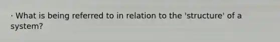 · What is being referred to in relation to the 'structure' of a system?