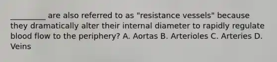 _________ are also referred to as "resistance vessels" because they dramatically alter their internal diameter to rapidly regulate blood flow to the periphery? A. Aortas B. Arterioles C. Arteries D. Veins