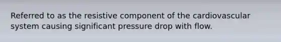 Referred to as the resistive component of the cardiovascular system causing significant pressure drop with flow.