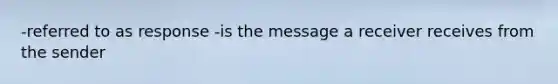 -referred to as response -is the message a receiver receives from the sender