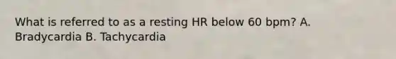 What is referred to as a resting HR below 60 bpm? A. Bradycardia B. Tachycardia