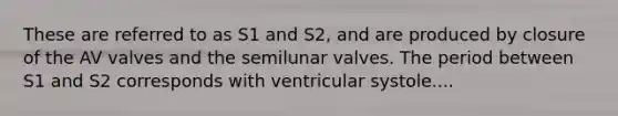 These are referred to as S1 and S2, and are produced by closure of the AV valves and the semilunar valves. The period between S1 and S2 corresponds with ventricular systole....