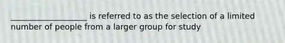 ___________________ is referred to as the selection of a limited number of people from a larger group for study