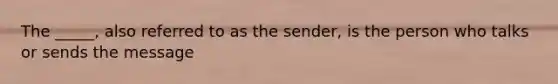 The _____, also referred to as the sender, is the person who talks or sends the message