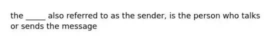 the _____ also referred to as the sender, is the person who talks or sends the message