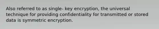 Also referred to as single- key encryption, the universal technique for providing confidentiality for transmitted or stored data is symmetric encryption.