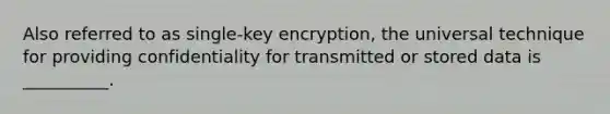 Also referred to as single-key encryption, the universal technique for providing confidentiality for transmitted or stored data is __________.