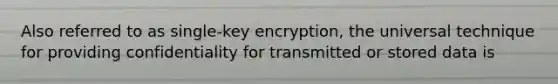 Also referred to as single-key encryption, the universal technique for providing confidentiality for transmitted or stored data is