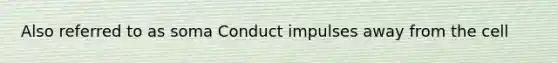 Also referred to as soma Conduct impulses away from the cell