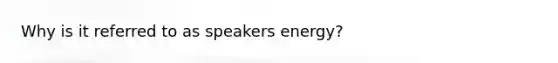 Why is it referred to as speakers energy?