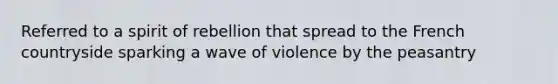 Referred to a spirit of rebellion that spread to the French countryside sparking a wave of violence by the peasantry