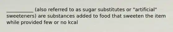 ___________ (also referred to as sugar substitutes or "artificial" sweeteners) are substances added to food that sweeten the item while provided few or no kcal