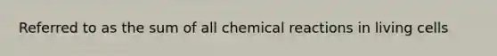 Referred to as the sum of all chemical reactions in living cells