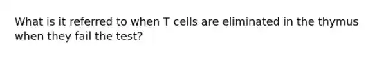 What is it referred to when T cells are eliminated in the thymus when they fail the test?