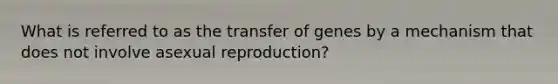 What is referred to as the transfer of genes by a mechanism that does not involve asexual reproduction?