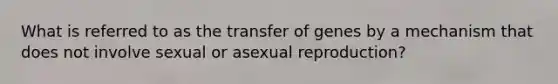 What is referred to as the transfer of genes by a mechanism that does not involve sexual or asexual reproduction?