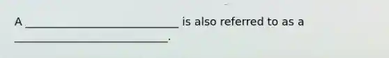 A ____________________________ is also referred to as a ____________________________.