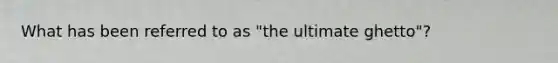 What has been referred to as "the ultimate ghetto"?